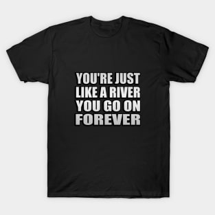 You're just like a river You go on forever T-Shirt